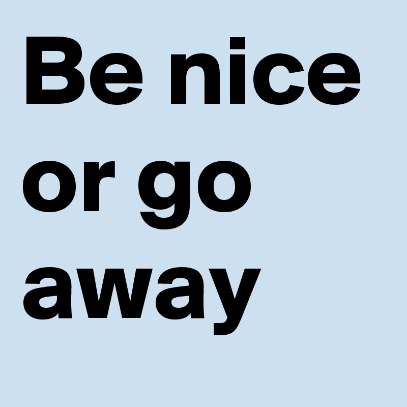 Be nice or go away