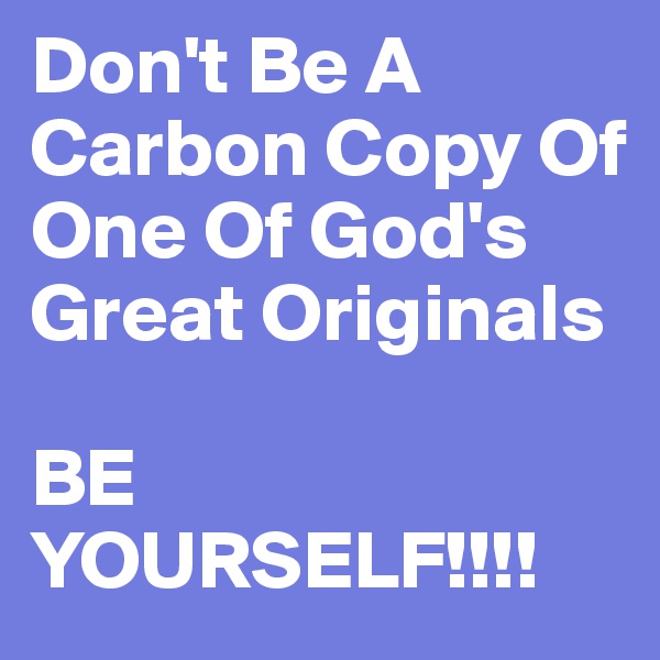 Don't Be A Carbon Copy Of One Of God's Great Originals

BE YOURSELF!!!!