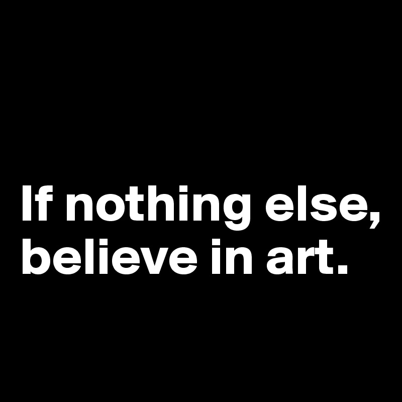 


If nothing else, believe in art.

