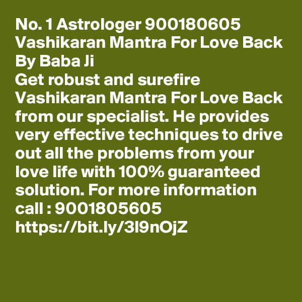 No. 1 Astrologer 900180605 Vashikaran Mantra For Love Back By Baba Ji
Get robust and surefire Vashikaran Mantra For Love Back from our specialist. He provides very effective techniques to drive out all the problems from your love life with 100% guaranteed solution. For more information call : 9001805605
https://bit.ly/3l9nOjZ 

