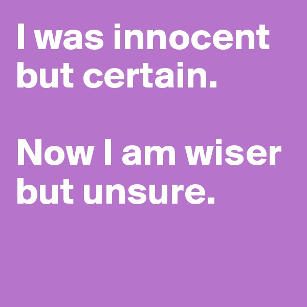 I was innocent but certain.

Now I am wiser but unsure.

