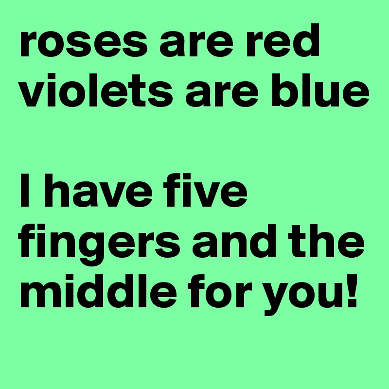 roses are red violets are blue I have five fingers and the middle for you! 