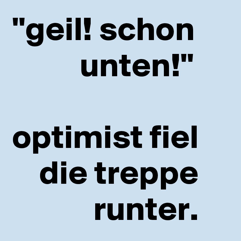 ''geil! schon               unten!''

optimist fiel        die treppe                runter. 