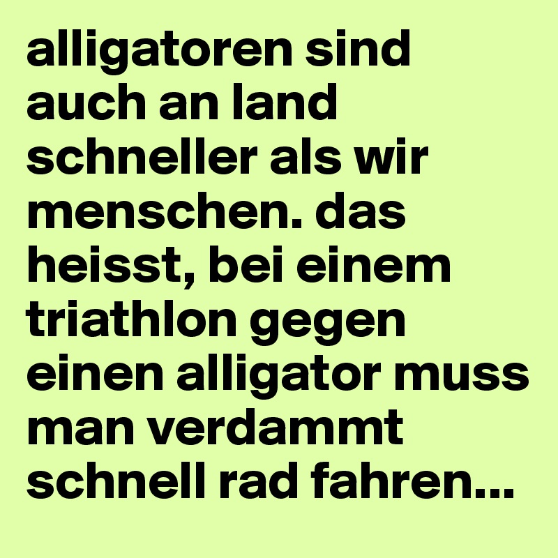 alligatoren sind auch an land schneller als wir menschen. das heisst, bei einem triathlon gegen einen alligator muss man verdammt schnell rad fahren...