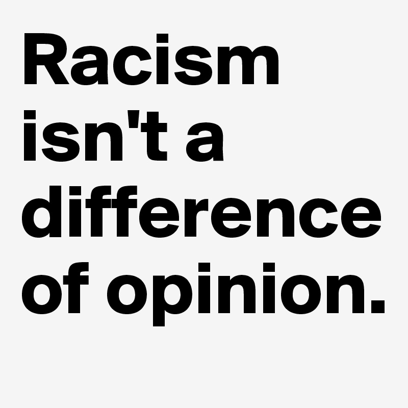 Racism isn't a difference of opinion. 