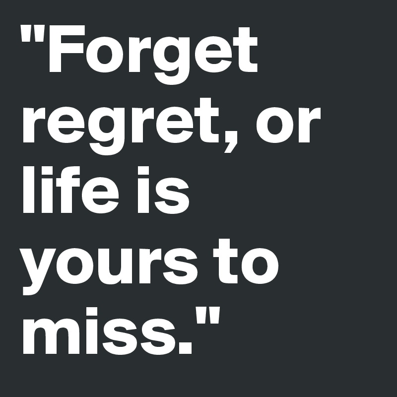 "Forget regret, or life is yours to miss."