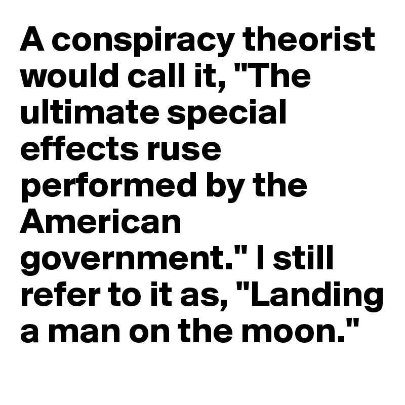 A conspiracy theorist would call it, "The ultimate special effects ruse performed by the American government." I still refer to it as, "Landing a man on the moon."