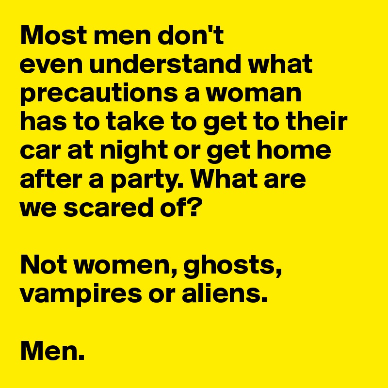 Most men don't 
even understand what precautions a woman 
has to take to get to their car at night or get home after a party. What are 
we scared of? 

Not women, ghosts, 
vampires or aliens.

Men. 