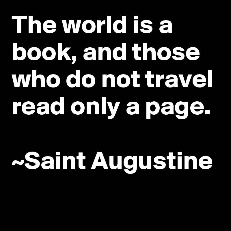 The world is a book, and those who do not travel read only a page.

~Saint Augustine