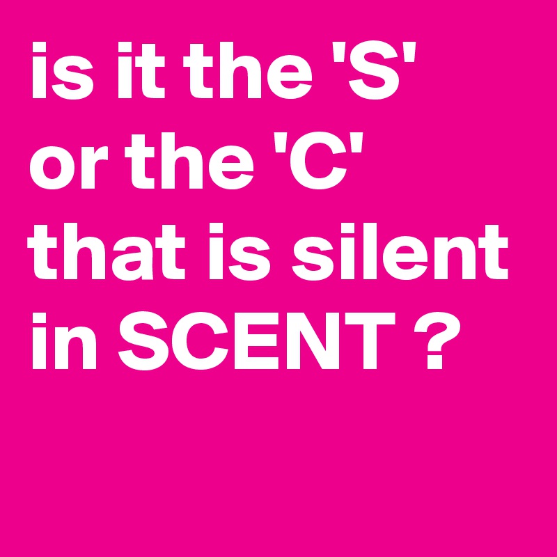 is it the 'S' or the 'C' that is silent in SCENT ?
