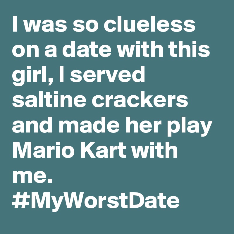 I was so clueless on a date with this girl, I served saltine crackers and made her play Mario Kart with me. #MyWorstDate