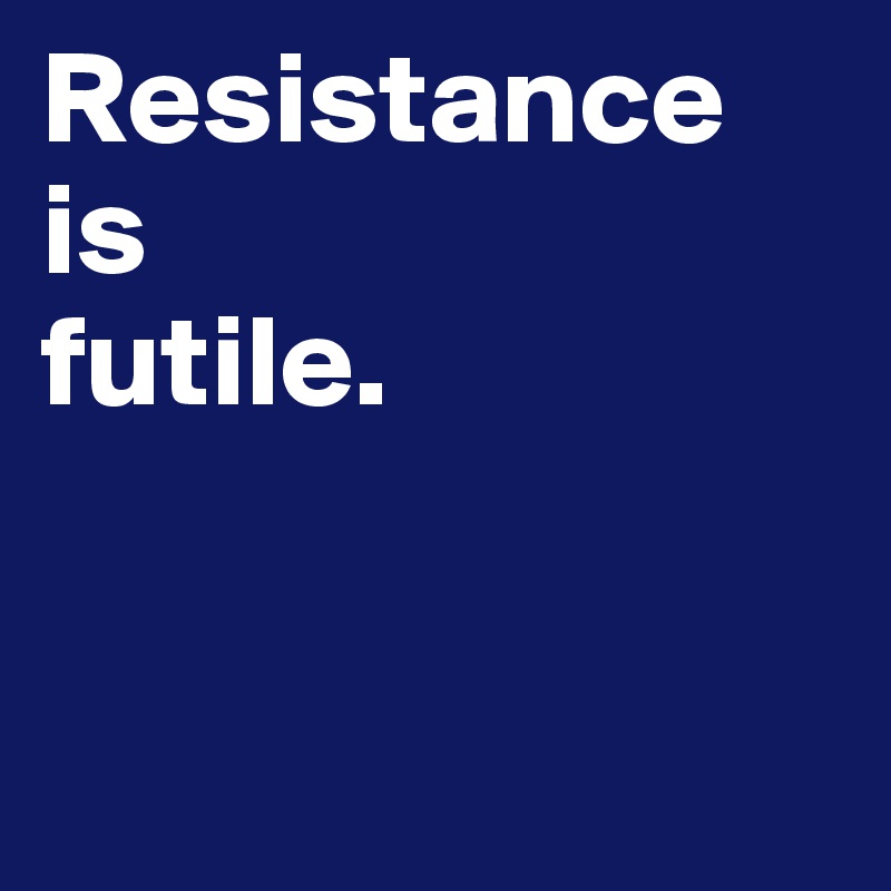 Resistance is 
futile. 


