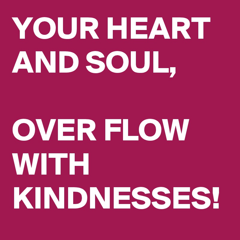 YOUR HEART AND SOUL, 

OVER FLOW WITH KINDNESSES! 