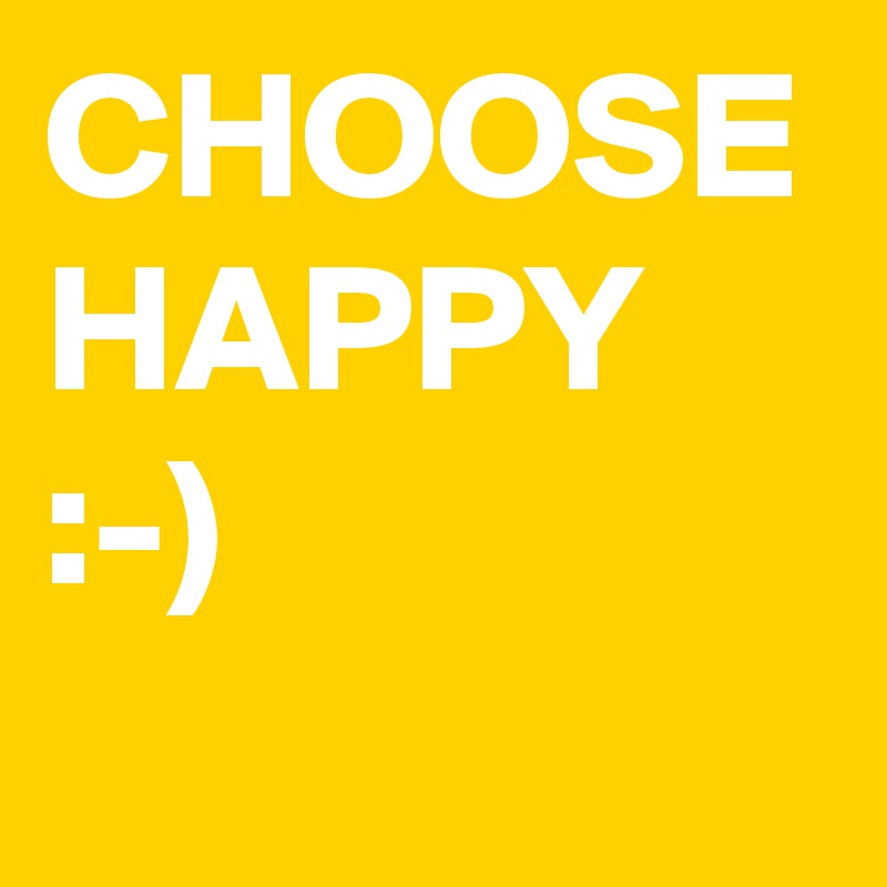 CHOOSE HAPPY 
:-) 