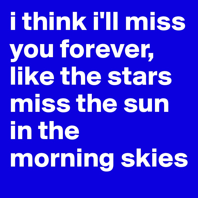 i think i'll miss you forever, like the stars miss the sun in the morning skies