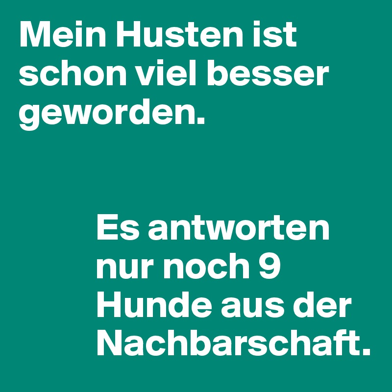 Mein Husten ist schon viel besser geworden.


          Es antworten
          nur noch 9
          Hunde aus der
          Nachbarschaft.