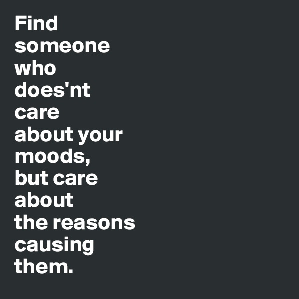 Find 
someone 
who 
does'nt 
care 
about your
moods, 
but care 
about 
the reasons
causing 
them. 