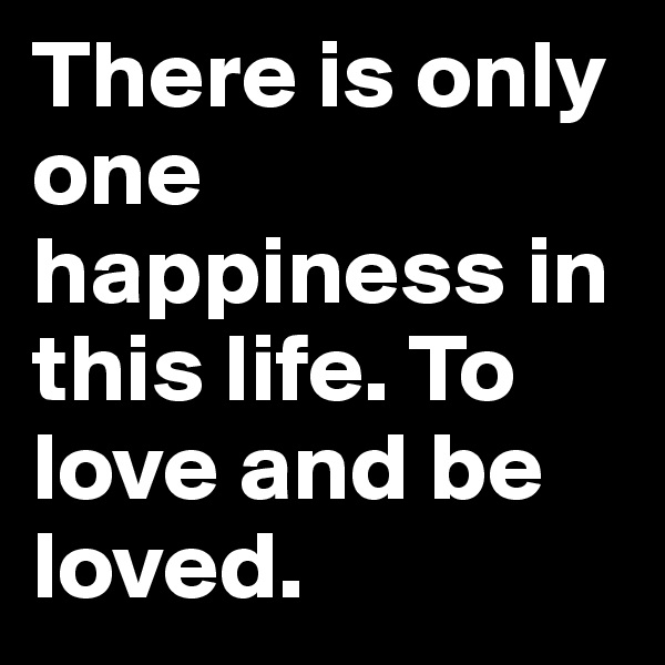 There is only one happiness in this life. To love and be loved.
