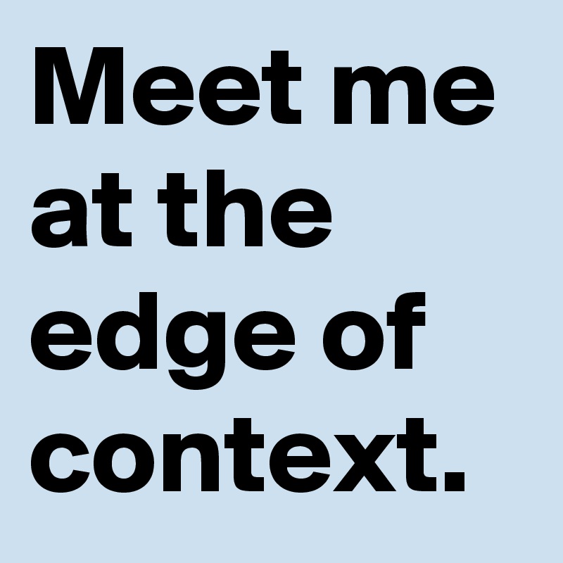 Meet me at the edge of context. 