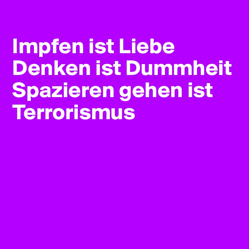 
Impfen ist Liebe
Denken ist Dummheit
Spazieren gehen ist Terrorismus




