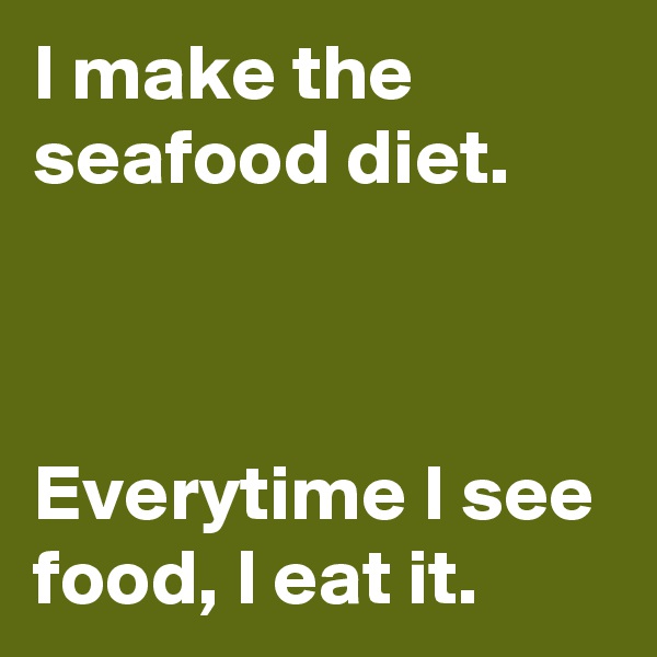 I make the seafood diet.



Everytime I see food, I eat it.  