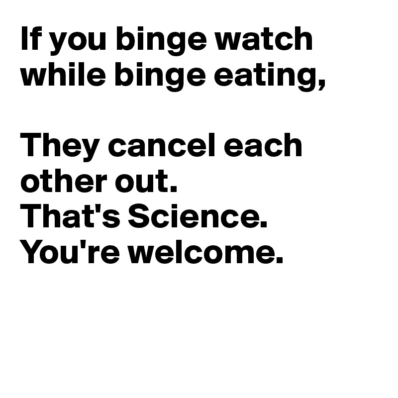 If you binge watch while binge eating,

They cancel each other out.
That's Science.
You're welcome.


