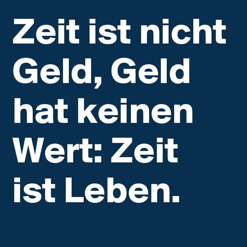 Zeit ist nicht Geld, Geld hat keinen Wert Zeit ist Leben. Post by