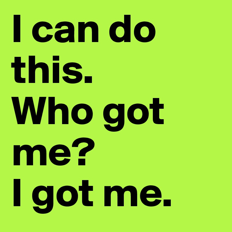 I can do this. 
Who got me?
I got me. 