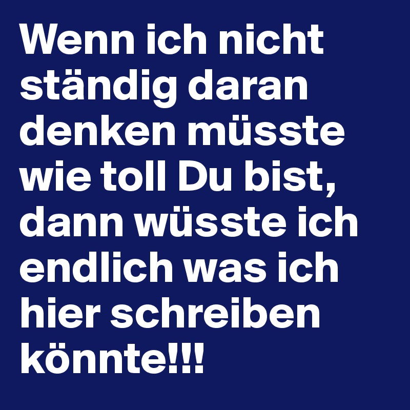 Wenn ich nicht ständig daran denken müsste wie toll Du bist, dann wüsste ich endlich was ich hier schreiben könnte!!! 