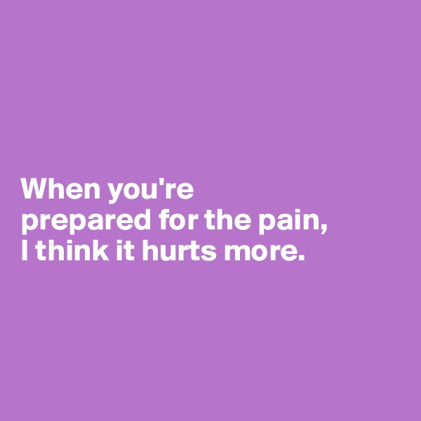 




When you're 
prepared for the pain, 
I think it hurts more.



