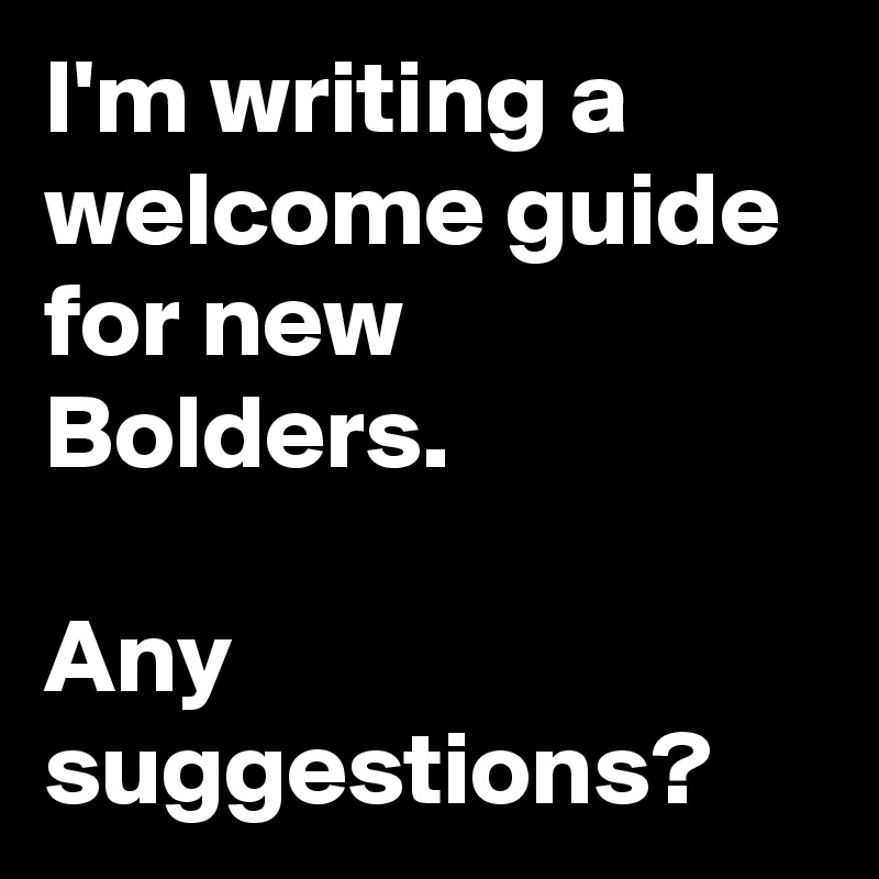 I'm writing a welcome guide for new Bolders.  

Any suggestions?