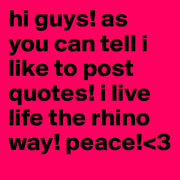 hi guys! as you can tell i like to post quotes! i live life the rhino way! peace!<3