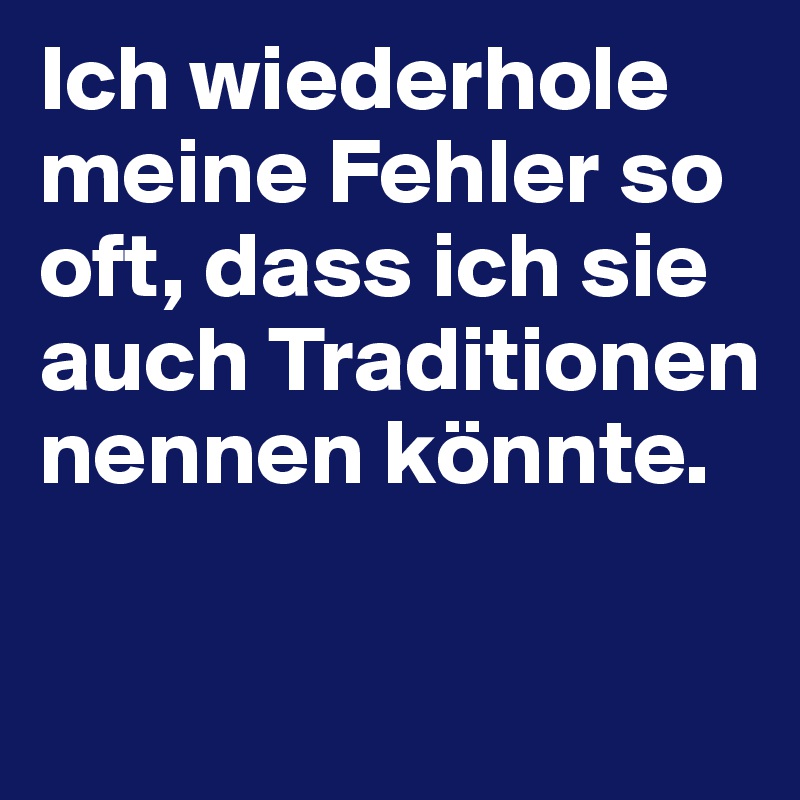 Ich wiederhole meine Fehler so oft, dass ich sie auch Traditionen nennen könnte.

