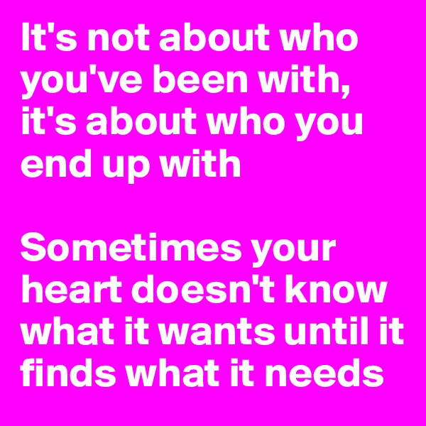 It's not about who you've been with, it's about who you end up with

Sometimes your heart doesn't know what it wants until it finds what it needs 