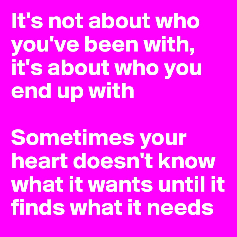 It's not about who you've been with, it's about who you end up with

Sometimes your heart doesn't know what it wants until it finds what it needs 