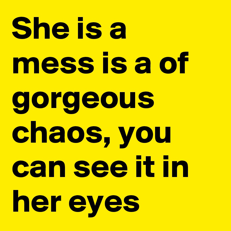 She is a mess is a of gorgeous chaos, you can see it in her eyes