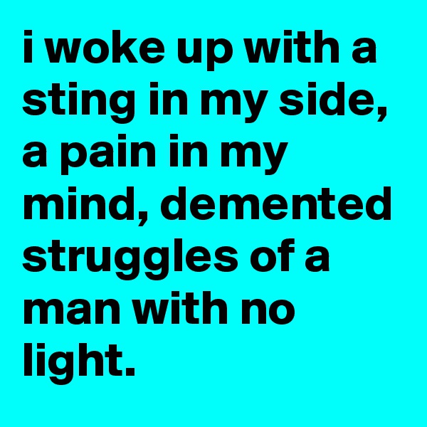 i woke up with a sting in my side, a pain in my mind, demented struggles of a man with no light.