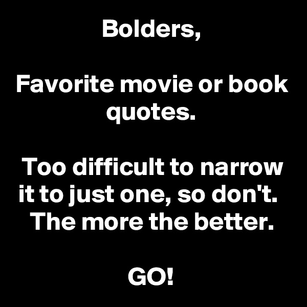 Bolders,

Favorite movie or book quotes.

Too difficult to narrow it to just one, so don't.  The more the better.

GO!