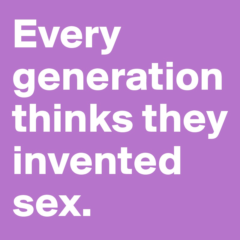 Every generation thinks they invented sex.