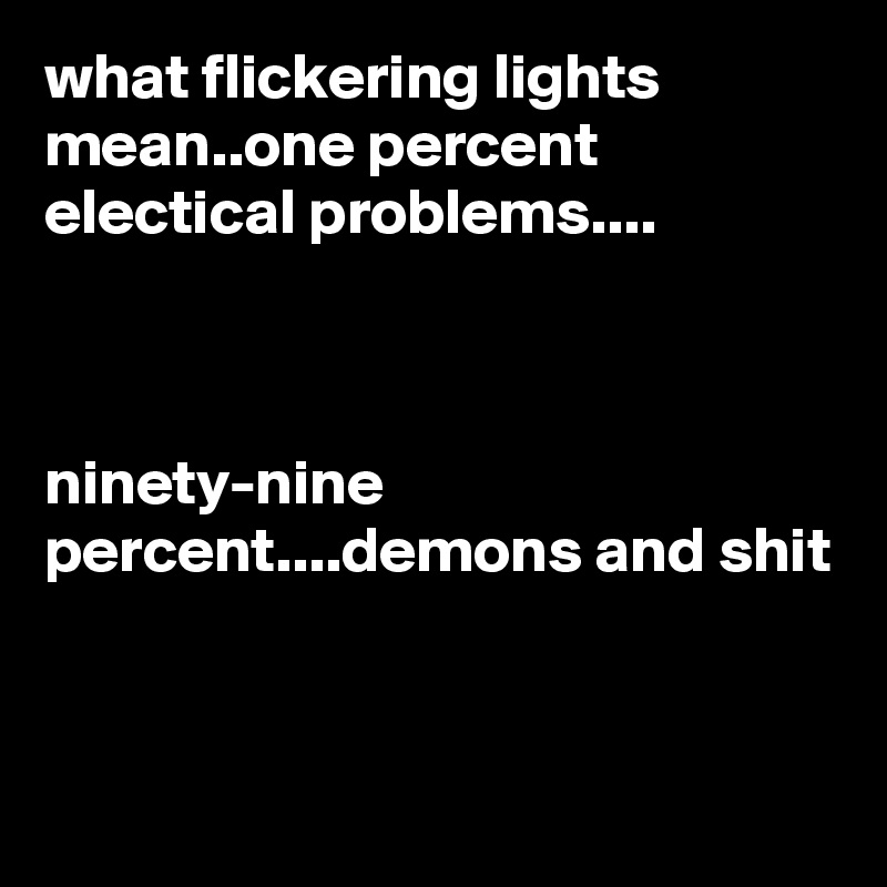 what flickering lights mean..one percent electical problems....



ninety-nine percent....demons and shit


