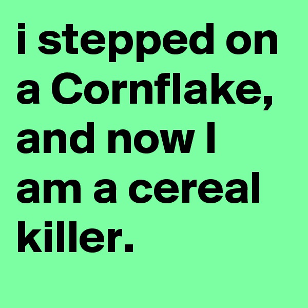 i stepped on a Cornflake, and now I am a cereal killer.