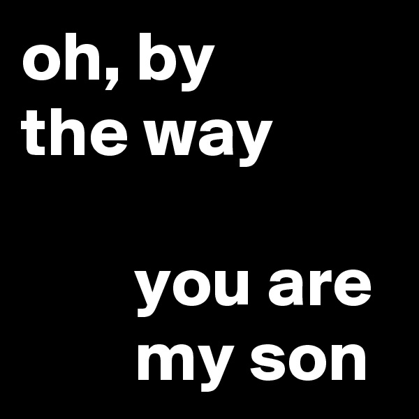 oh, by
the way

        you are
        my son