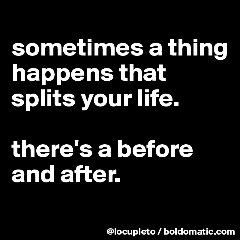 
sometimes a thing happens that splits your life. 

there's a before and after. 

