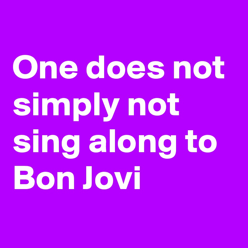 
One does not simply not sing along to Bon Jovi 