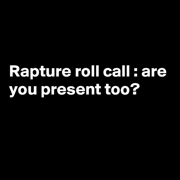 


Rapture roll call : are you present too?



