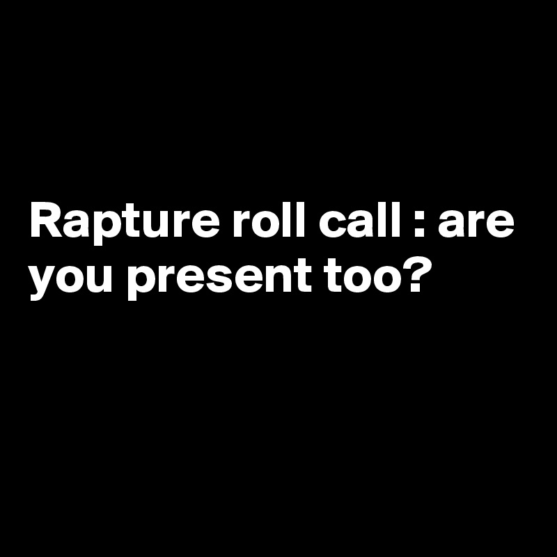 


Rapture roll call : are you present too?



