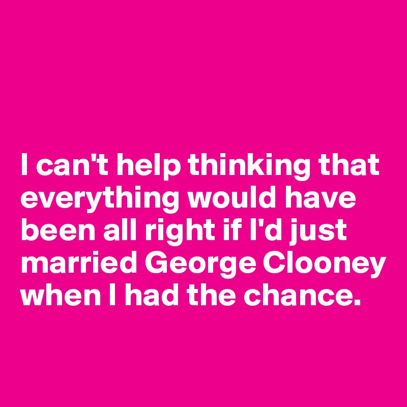 



I can't help thinking that everything would have been all right if I'd just married George Clooney when I had the chance.

