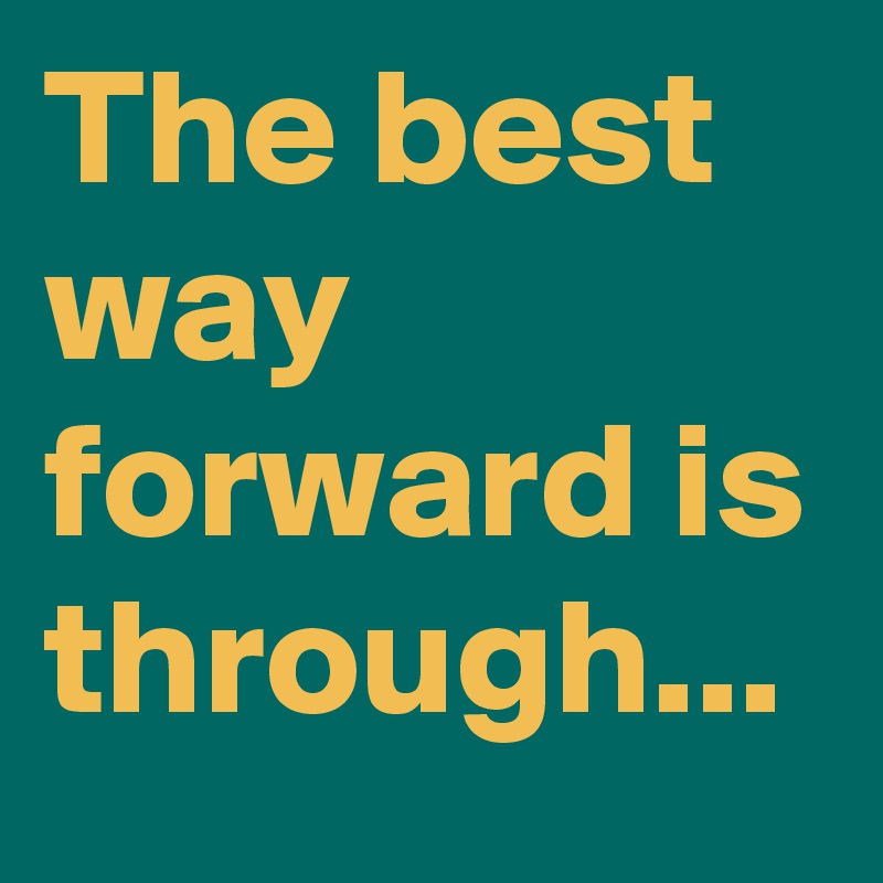 The best way forward is through...
