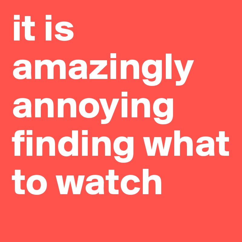 it is amazingly annoying finding what to watch