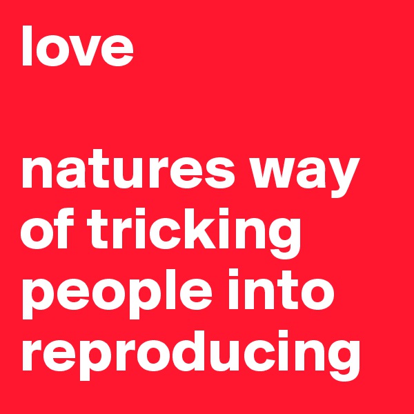 love

natures way of tricking people into reproducing
